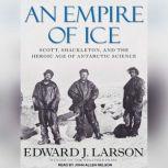 An Empire of Ice Scott, Shackleton, and the Heroic Age of Antarctic Science, Edward J. Larson