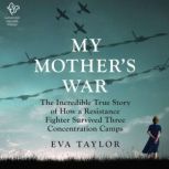 My Mother's War The Incredible True Story of How a Resistance Member Survived Three Concentration Camps, Eva Taylor