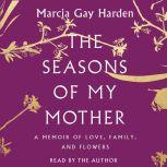 The Seasons of My Mother A Memoir of Love, Family, and Flowers, Marcia Gay Harden
