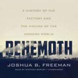 Behemoth A History of the Factory and the Making of the Modern World, Joshua B. Freeman