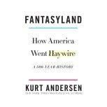Fantasyland How America Went Haywire: A 500-Year History, Kurt Andersen