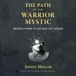 The Path of the Warrior-Mystic Being a Man in an Age of Chaos, Angel Millar