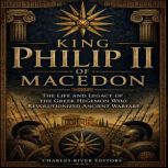 King Philip II of Macedon The Life a..., Charles River Editors