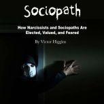 Sociopath How Narcissists and Sociopaths Are Elected, Valued, and Feared, Victor Higgins