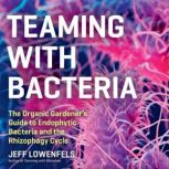 Teaming with Bacteria The Organic Gardener’s Guide to Endophytic Bacteria and the Rhizophagy Cycle, Jeff Lowenfels