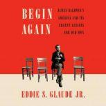 Begin Again James Baldwin's America and Its Urgent Lessons for Our Own, Eddie S. Glaude Jr.