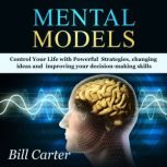 Mental Models Control Your Life with Powerful Strategies, changing ideas and improving your decision-making skills, Bill Carter