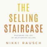 The Selling Staircase Mastering the Art of Relationship Selling, Nikki Rausch