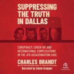 Suppressing the Truth in Dallas Conspiracy, Cover-Up, and International Complications in the JFK Assassination Case, Charles Brandt