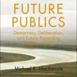 Future Publics Democracy, Deliberation, and Future-Regarding Collective Action, Michael K. MacKenzie