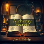 Alchemy Secrets Unlocking Everyday M..., Jorvik Eldridge