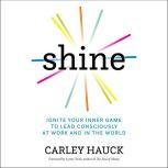 Shine Ignite Your Inner Game to Lead Consciously at Work and in the World, Carley Hauck