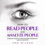 How to Read People and Analyze People a Beginner's guide to understand body language and needs to excel in life, Ann Wilson