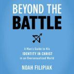Beyond the Battle A Man's Guide to His Identity in Christ in an Oversexualized World, Noah Filipiak