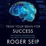 Train Your Brain For Success Read Smarter, Remember More, and Break Your Own Records, Roger Seip