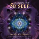 Mastering Your 5D Self Tools to Create a New Reality, Maureen J. St. Germain