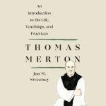 Thomas Merton An Introduction to His Life, Teachings, and Practices, Jon M. Sweeney