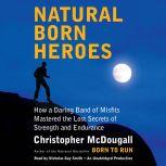 Natural Born Heroes How a Daring Band of Misfits Mastered the Lost Secrets of Strength and Endurance, Christopher McDougall