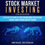 STOCK MARKET INVESTING FOR BEGINNERS A Step by Step Guide to Start Making Money with Options Trading, Swing Trading and Day Trading, Michael Bateman