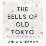 The Bells of Old Tokyo Meditations on Time and a City, Anna Sherman