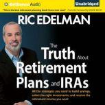 The Truth About Retirement Plans and IRAs All the Strategies You Need to Build Savings, Select the Right Investments, and Receive the Retirement Income You Want, Ric Edelman