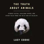 The Truth About Animals Stoned Sloths, Lovelorn Hippos, and Other Tales from the Wild Side of Wildlife, Lucy Cooke