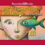 What Do Fish Have to Do With Anything? And Other Stories, Avi