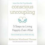 Conscious Uncoupling 5 Steps to Living Happily Even After, Katherine Woodward Thomas, MA, MFT