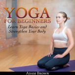 Yoga for Beginners: Learn Yoga Basics and Strengthen Your Body, Adam Brown