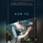 How to Ruin a Queen Marie Antoinette and the Diamond Necklace Affair, Jonathan Beckman