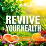 Revive Your Health Secrets to Living..., Ansel Vexley