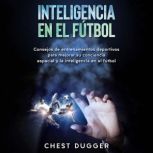Inteligencia en el fútbol: Consejos de entrenamientos deportivos para mejorar su conciencia espacial y la inteligencia en el fútbol (Spanish Edition), Chest Dugger