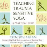 Teaching Trauma-Sensitive Yoga A Practical Guide, Brendon Abram