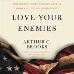 Love Your Enemies How Decent People Can Save America from the Culture of Contempt, Arthur C. Brooks