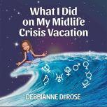 What I Did On My Midlife Crisis Vacat..., Debbianne DeRose