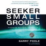 Seeker Small Groups Engaging Spiritual Seekers in Life-Changing Discussions, Garry D. Poole