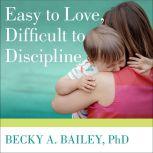 Easy to Love, Difficult to Discipline The 7 Basic Skills for Turning Conflict into Cooperation, PhD Bailey