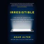 Irresistible The Rise of Addictive Technology and the Business of Keeping Us Hooked, Adam Alter