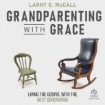 Grandparenting with Grace Living the..., Larry E. McCall