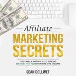 Affiliate Marketing Secrets - The Simple Formula To Making $10,000+ Per Month In Passive Income, Sean Dollwet