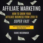 Affiliate Marketing: How to Grow Your Affiliate Business From Zero to Super Fast (How to Build Your Affiliate Marketing Assets From Scratch), Duane McCormack