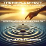 The Ripple Effect How Tiny Habits Cr..., Noah Martinez Brown