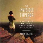 The Invisible Emperor Napoleon on Elba from Exile to Escape, Mark Braude