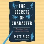 The Secrets of Character Writing a Hero Anyone Will Love, Matt Bird