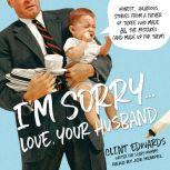 I'm Sorry...Love, Your Husband Honest, Hilarious Stories From a Father of Three Who Made All the Mistakes (and Made up for Them), Clint Edwards