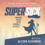 Super Sick Making Peace with Chronic..., Allison Alexander