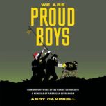 We Are Proud Boys How a Right-Wing Street Gang Ushered in a New Era of American Extremism, Andy Campbell
