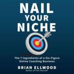 Nail Your Niche The 7 Ingredients of a Six-Figure Online Coaching Business, Brian Ellwood