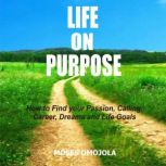Life On Purpose: How To Find Your Passion, Calling, Career, Dreams And Life Goals, Moses Omojola