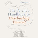 The Parents Handbook to Unschooling ..., Esther Jones